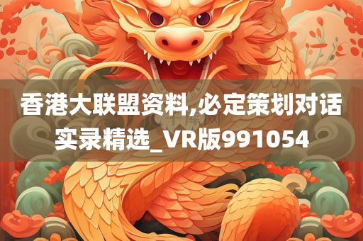 香港大联盟资料,必定策划对话实录精选_VR版991054