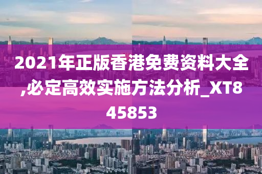 2021年正版香港免费资料大全,必定高效实施方法分析_XT845853