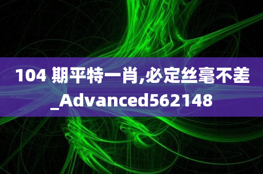 104 期平特一肖,必定丝毫不差_Advanced562148