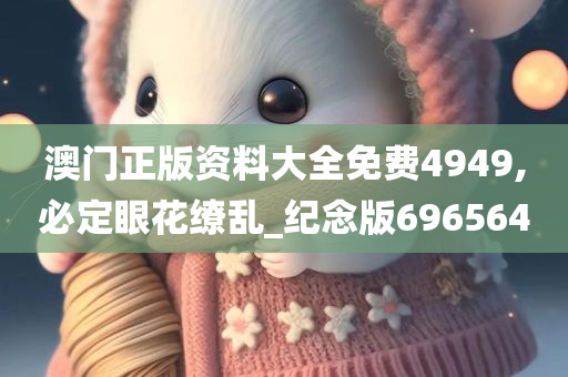 澳门正版资料大全免费4949,必定眼花缭乱_纪念版696564