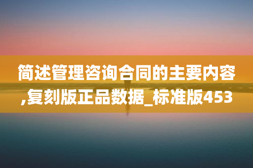 简述管理咨询合同的主要内容,复刻版正品数据_标准版453