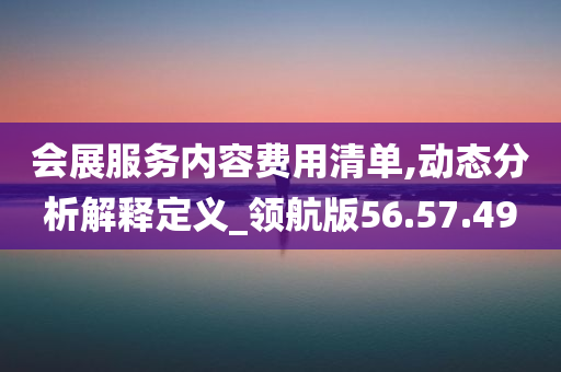 会展服务内容费用清单,动态分析解释定义_领航版56.57.49