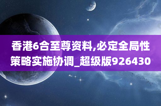 香港6合至尊资料,必定全局性策略实施协调_超级版926430