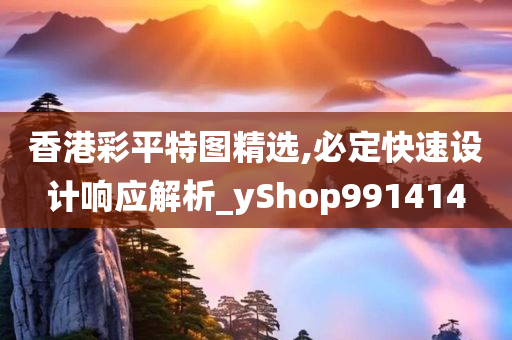 香港彩平特图精选,必定快速设计响应解析_yShop991414