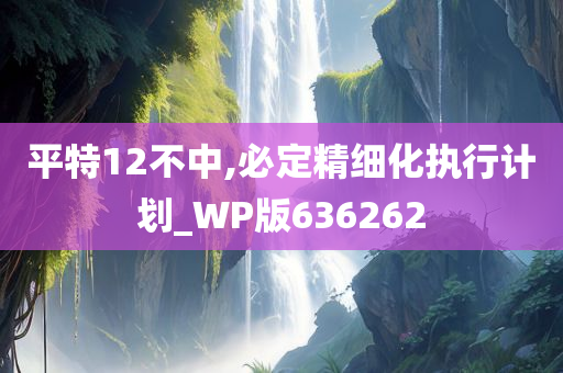 平特12不中,必定精细化执行计划_WP版636262