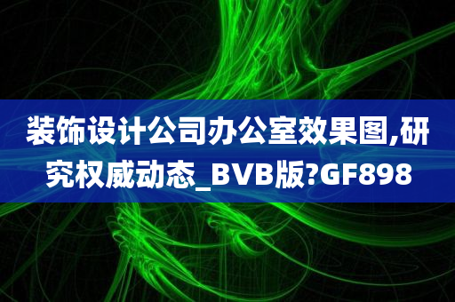 装饰设计公司办公室效果图,研究权威动态_BVB版?GF898