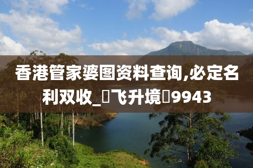 香港管家婆图资料查询,必定名利双收_‌飞升境‌9943