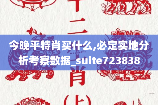 今晚平特肖买什么,必定实地分析考察数据_suite723838