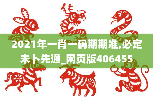 2021年一肖一码期期准,必定未卜先通_网页版406455