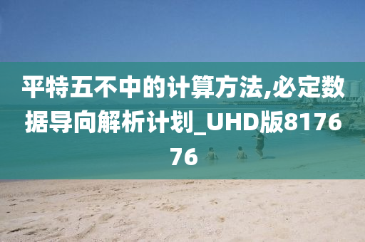 平特五不中的计算方法,必定数据导向解析计划_UHD版817676