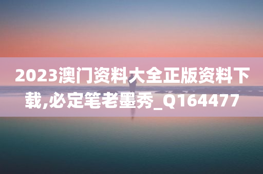 2023澳门资料大全正版资料下载,必定笔老墨秀_Q164477