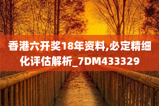 香港六开奖18年资料,必定精细化评估解析_7DM433329