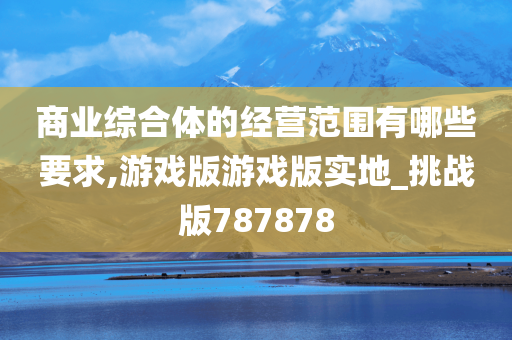 商业综合体的经营范围有哪些要求,游戏版游戏版实地_挑战版787878