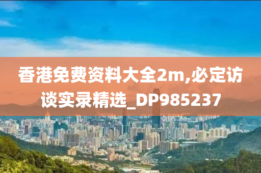 香港免费资料大全2m,必定访谈实录精选_DP985237