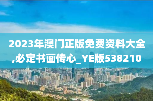 2023年澳门正版免费资料大全,必定书画传心_YE版538210