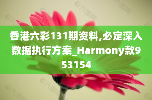 香港六彩131期资料,必定深入数据执行方案_Harmony款953154