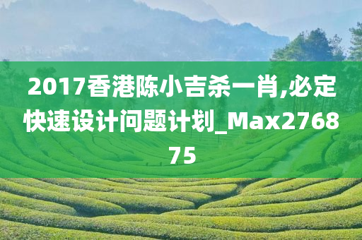 2017香港陈小吉杀一肖,必定快速设计问题计划_Max276875