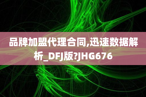 品牌加盟代理合同,迅速数据解析_DFJ版?JHG676