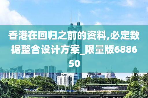 香港在回归之前的资料,必定数据整合设计方案_限量版688650