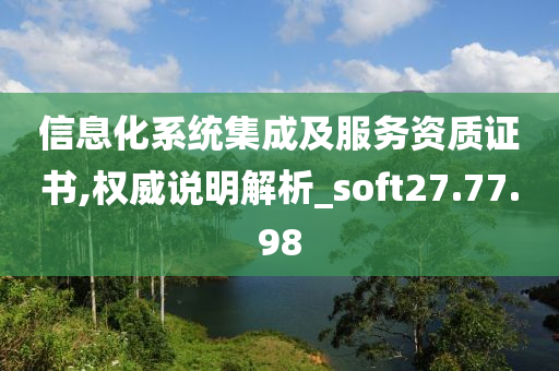 信息化系统集成及服务资质证书,权威说明解析_soft27.77.98