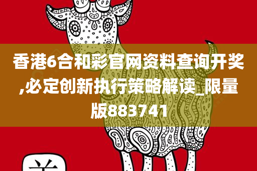 香港6合和彩官网资料查询开奖,必定创新执行策略解读_限量版883741