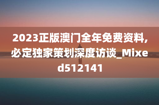 2023正版澳门全年免费资料,必定独家策划深度访谈_Mixed512141