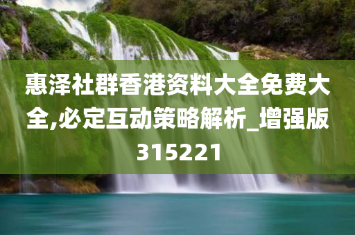 惠泽社群香港资料大全免费大全,必定互动策略解析_增强版315221