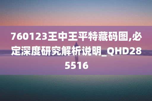 760123王中王平特藏码图,必定深度研究解析说明_QHD285516