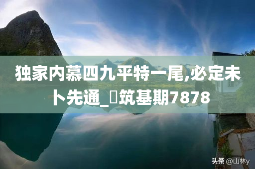 独家内慕四九平特一尾,必定未卜先通_‌筑基期7878