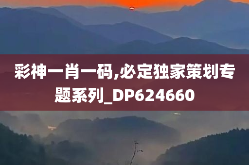 彩神一肖一码,必定独家策划专题系列_DP624660