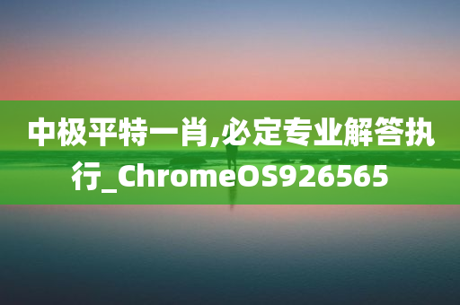 中极平特一肖,必定专业解答执行_ChromeOS926565