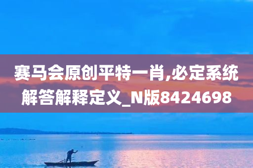 赛马会原创平特一肖,必定系统解答解释定义_N版8424698