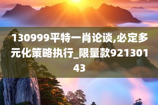 130999平特一肖论谈,必定多元化策略执行_限量款92130143