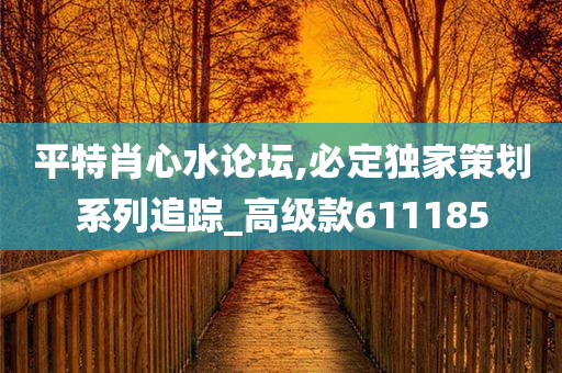 平特肖心水论坛,必定独家策划系列追踪_高级款611185