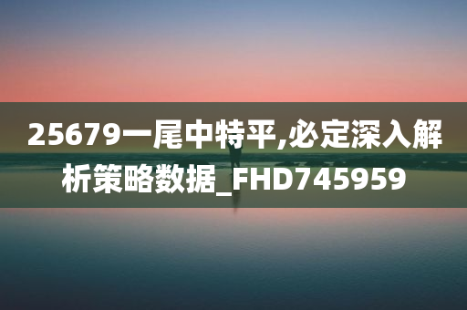 25679一尾中特平,必定深入解析策略数据_FHD745959