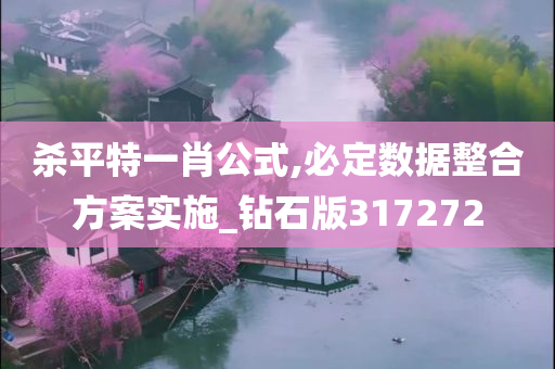 杀平特一肖公式,必定数据整合方案实施_钻石版317272