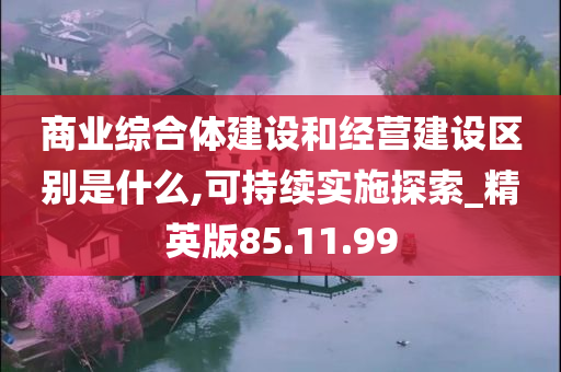 商业综合体建设和经营建设区别是什么,可持续实施探索_精英版85.11.99