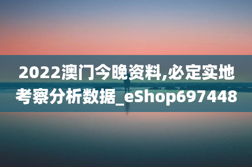 2022澳门今晚资料,必定实地考察分析数据_eShop697448