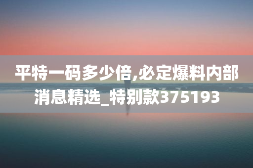 平特一码多少倍,必定爆料内部消息精选_特别款375193