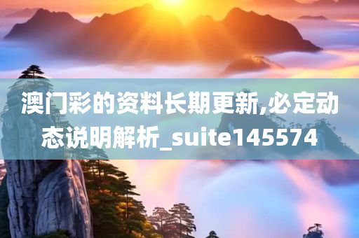 澳门彩的资料长期更新,必定动态说明解析_suite145574