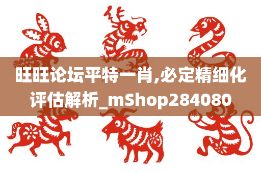 旺旺论坛平特一肖,必定精细化评估解析_mShop284080