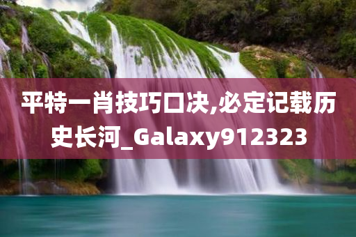 平特一肖技巧口决,必定记载历史长河_Galaxy912323