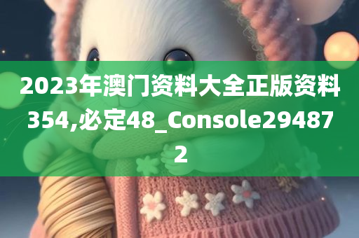 2023年澳门资料大全正版资料354,必定48_Console294872