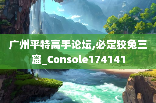 广州平特高手论坛,必定狡兔三窟_Console174141