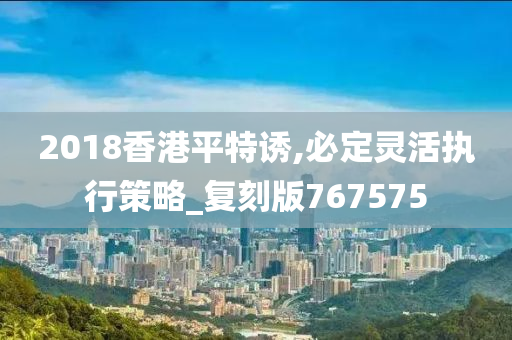 2018香港平特诱,必定灵活执行策略_复刻版767575