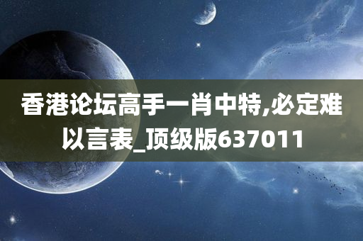 香港论坛高手一肖中特,必定难以言表_顶级版637011