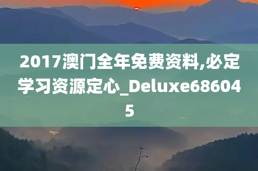 2017澳门全年免费资料,必定学习资源定心_Deluxe686045