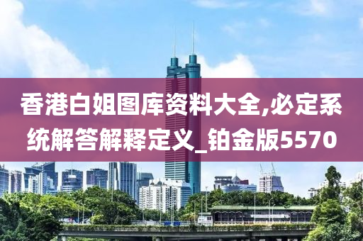 香港白姐图库资料大全,必定系统解答解释定义_铂金版5570