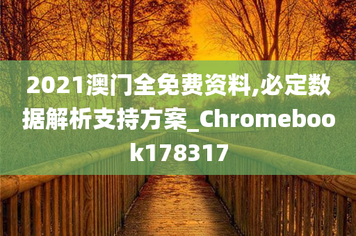 2021澳门全免费资料,必定数据解析支持方案_Chromebook178317