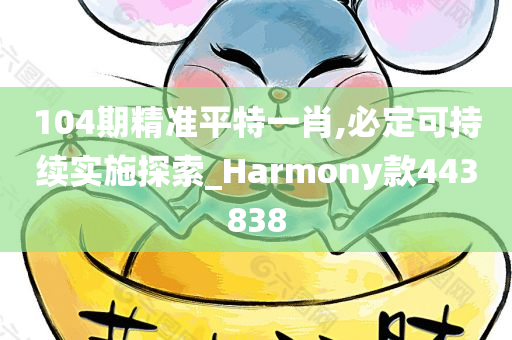 104期精准平特一肖,必定可持续实施探索_Harmony款443838